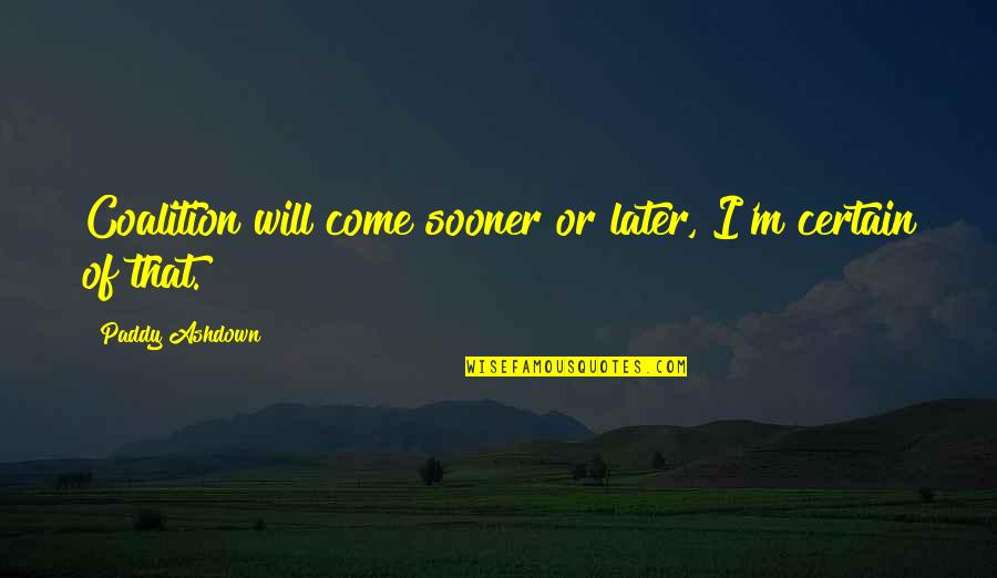 Aderito Quotes By Paddy Ashdown: Coalition will come sooner or later, I'm certain Aderito Quotes By Paddy Ashdown: Coalition will come sooner or later, I'm certain