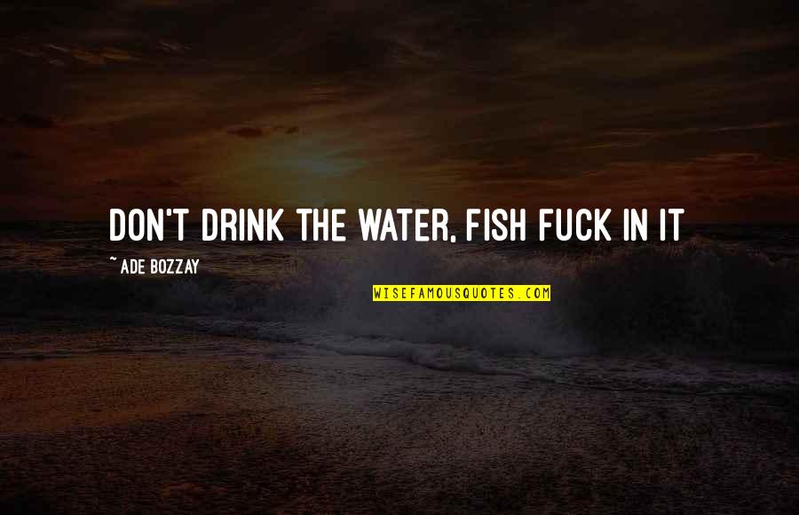 Ade's Quotes By Ade Bozzay: Don't drink the water, fish fuck in it