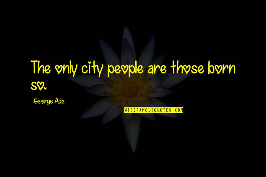 Ade's Quotes By George Ade: The only city people are those born so.