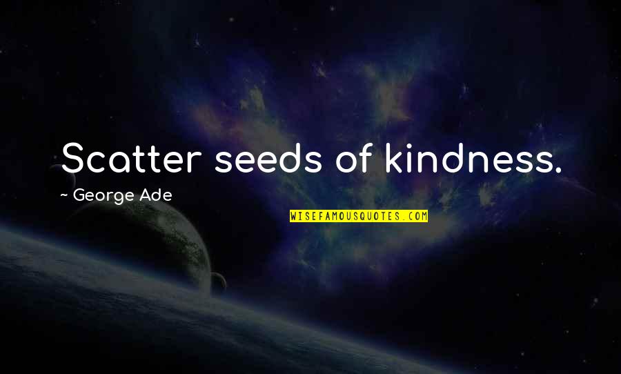 Ade's Quotes By George Ade: Scatter seeds of kindness.