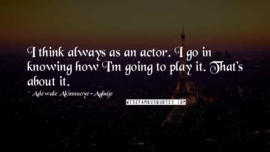 Adewale Akinnuoye-Agbaje quotes: I think always as an actor. I go in knowing how I'm going to play it. That's about it.