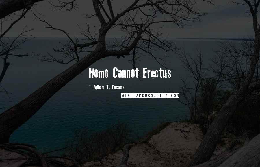 Adham T. Fusama quotes: Homo Cannot Erectus