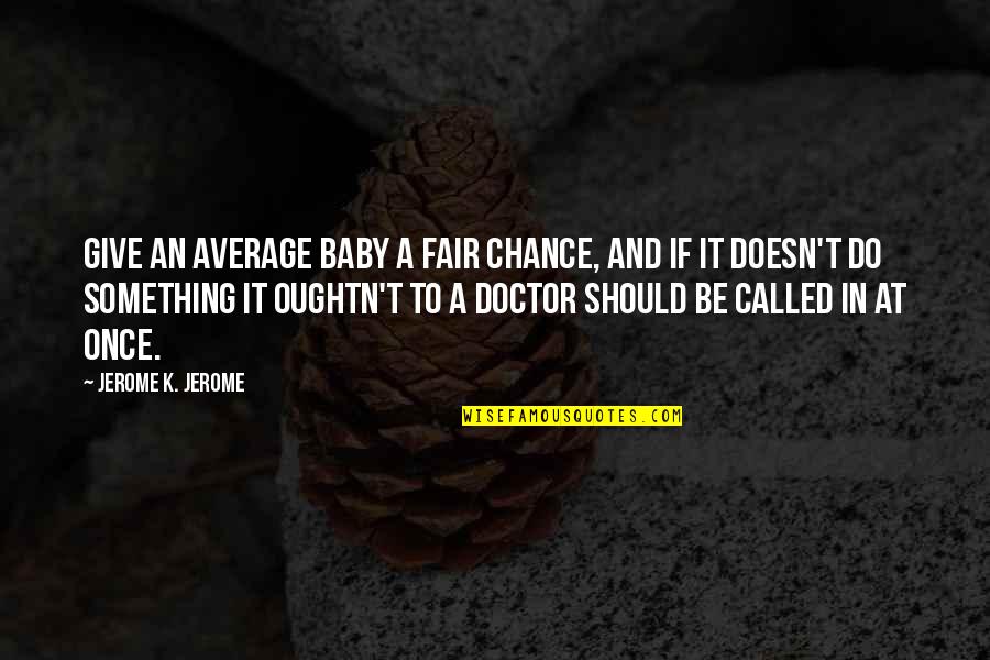 Adhanom Md Quotes By Jerome K. Jerome: Give an average baby a fair chance, and Adhanom Md Quotes By Jerome K. Jerome: Give an average baby a fair chance, and