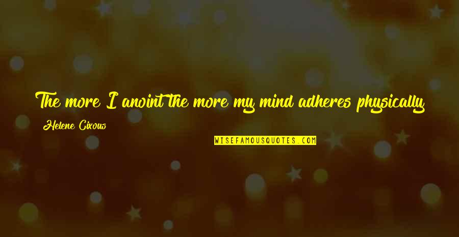 Adheres Quotes By Helene Cixous: The more I anoint the more my mind