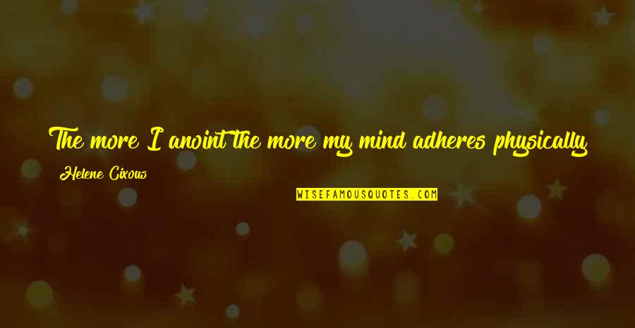 Adheres Quotes By Helene Cixous: The more I anoint the more my mind Adheres Quotes By Helene Cixous: The more I anoint the more my mind