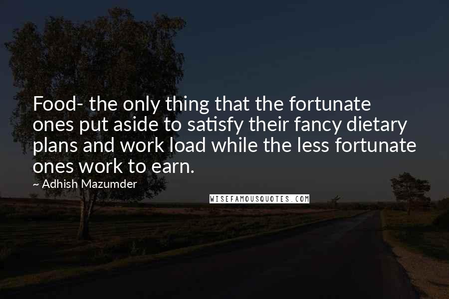 Adhish Mazumder quotes: Food- the only thing that the fortunate ones put aside to satisfy their fancy dietary plans and work load while the less fortunate ones work to earn.