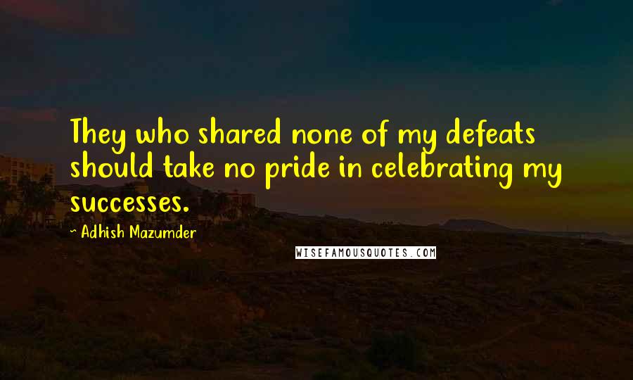 Adhish Mazumder quotes: They who shared none of my defeats should take no pride in celebrating my successes.