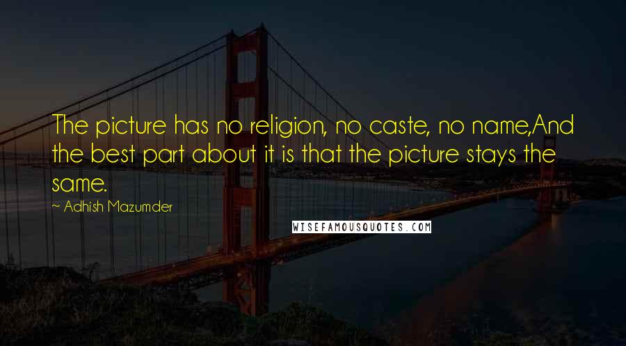 Adhish Mazumder quotes: The picture has no religion, no caste, no name,And the best part about it is that the picture stays the same.