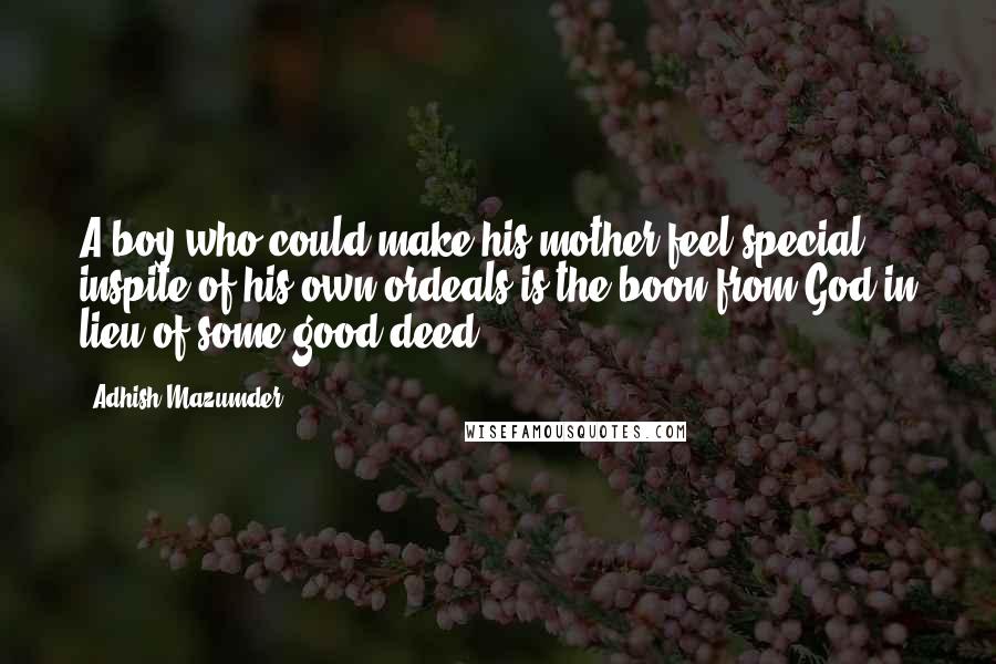 Adhish Mazumder quotes: A boy who could make his mother feel special inspite of his own ordeals is the boon from God in lieu of some good deed.