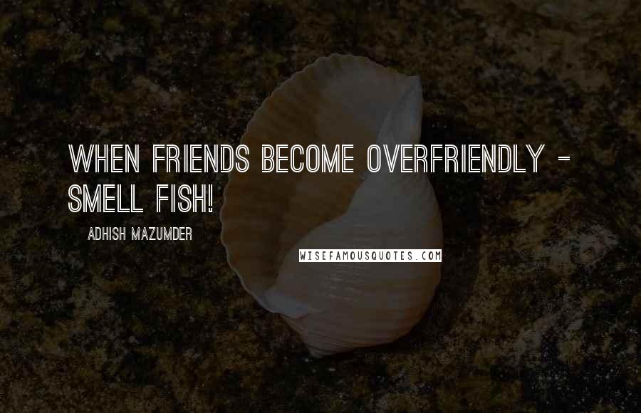 Adhish Mazumder quotes: When friends become overfriendly - smell fish!