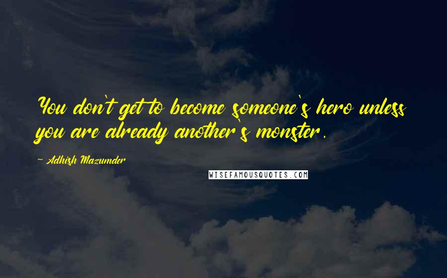 Adhish Mazumder quotes: You don't get to become someone's hero unless you are already another's monster.