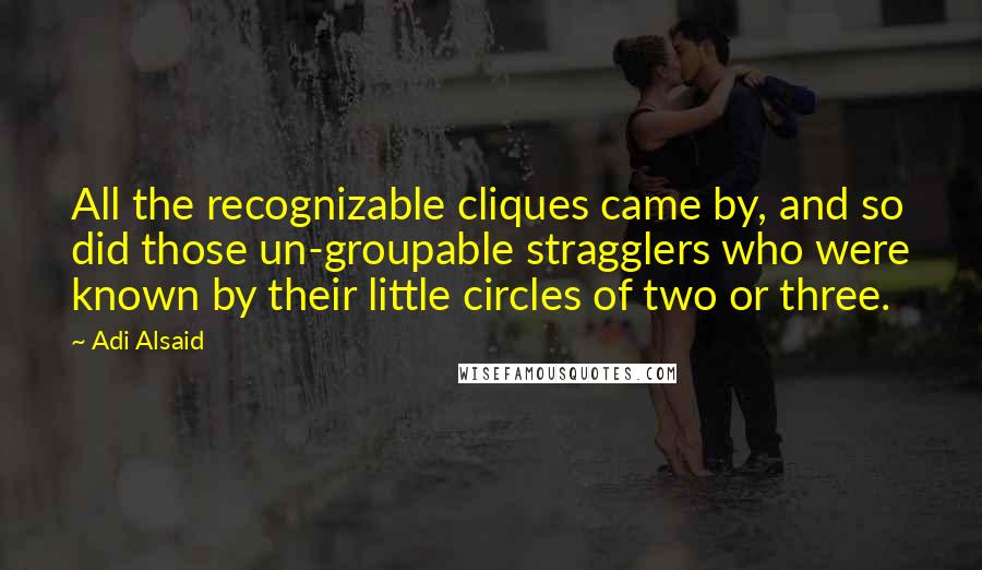 Adi Alsaid quotes: All the recognizable cliques came by, and so did those un-groupable stragglers who were known by their little circles of two or three.