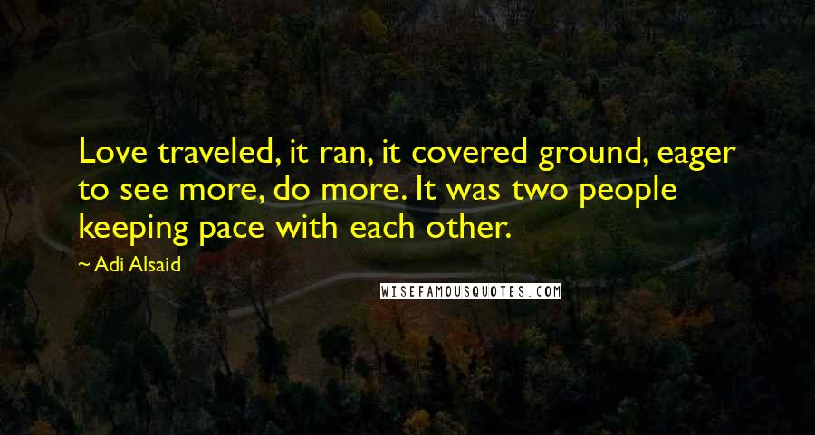 Adi Alsaid quotes: Love traveled, it ran, it covered ground, eager to see more, do more. It was two people keeping pace with each other. Adi Alsaid quotes: Love traveled, it ran, it covered ground, eager to see more, do more. It was two people keeping pace with each other.