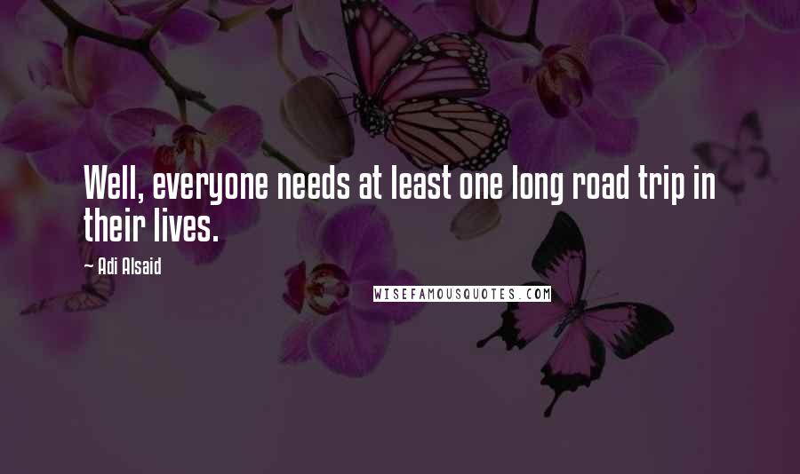 Adi Alsaid quotes: Well, everyone needs at least one long road trip in their lives.
