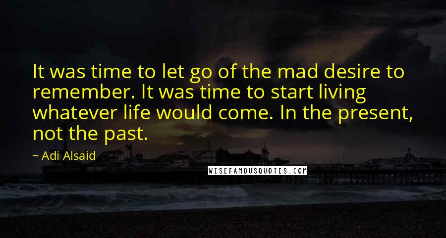 Adi Alsaid quotes: It was time to let go of the mad desire to remember. It was time to start living whatever life would come. In the present, not the past.