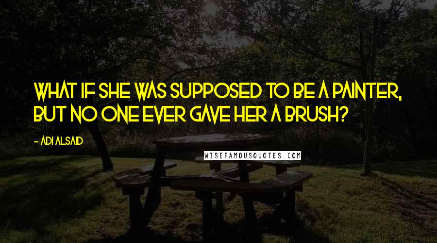 Adi Alsaid quotes: What if she was supposed to be a painter, but no one ever gave her a brush?