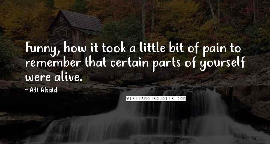 Adi Alsaid quotes: Funny, how it took a little bit of pain to remember that certain parts of yourself were alive.