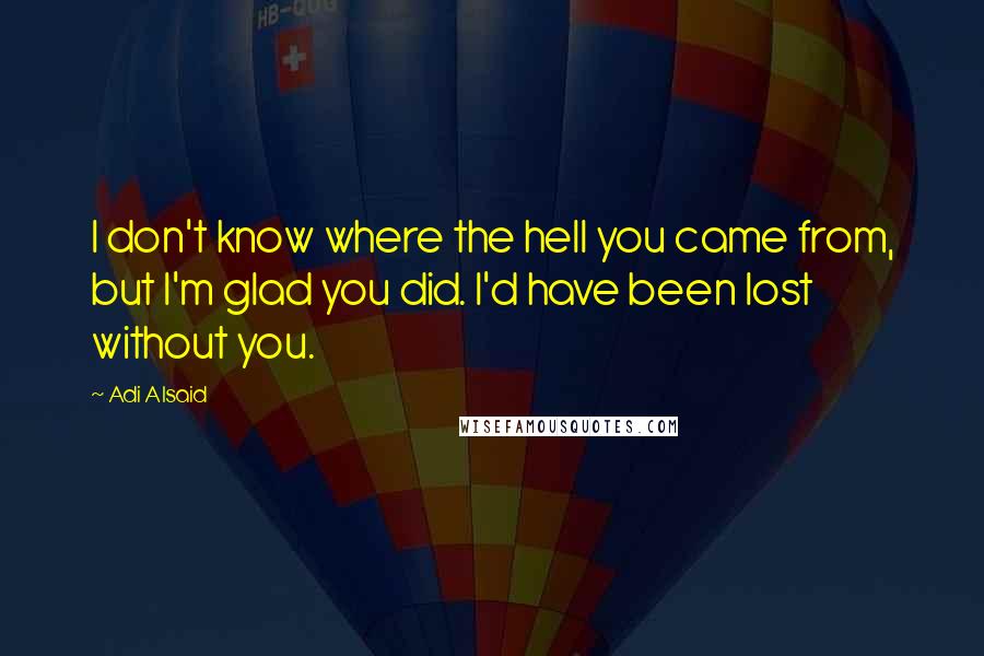 Adi Alsaid quotes: I don't know where the hell you came from, but I'm glad you did. I'd have been lost without you.