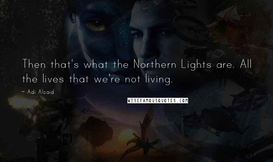 Adi Alsaid quotes: Then that's what the Northern Lights are. All the lives that we're not living.