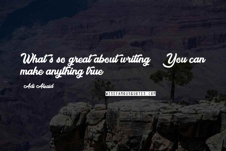 Adi Alsaid quotes: What's so great about writing?" "You can make anything true