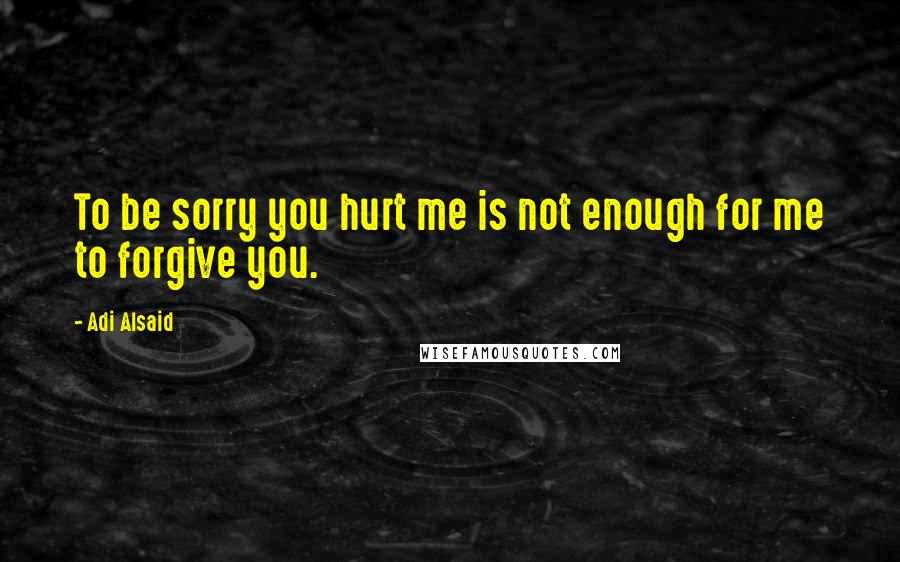 Adi Alsaid quotes: To be sorry you hurt me is not enough for me to forgive you.