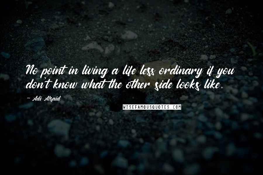Adi Alsaid quotes: No point in living a life less ordinary if you don't know what the other side looks like.