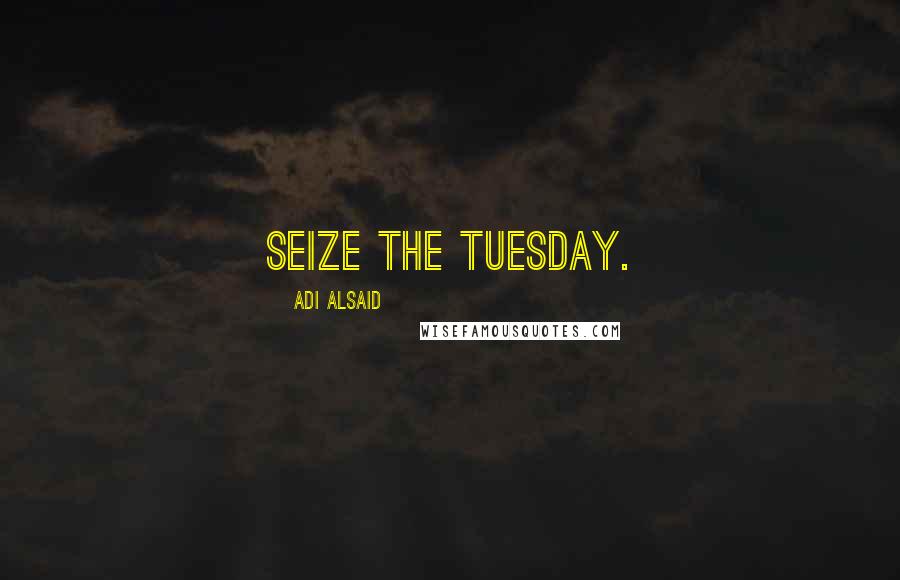 Adi Alsaid quotes: Seize the Tuesday.