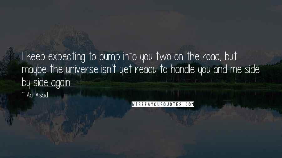 Adi Alsaid quotes: I keep expecting to bump into you two on the road, but maybe the universe isn't yet ready to handle you and me side by side again.