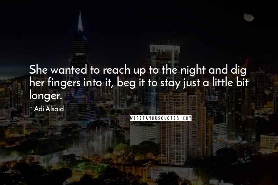 Adi Alsaid quotes: She wanted to reach up to the night and dig her fingers into it, beg it to stay just a little bit longer.
