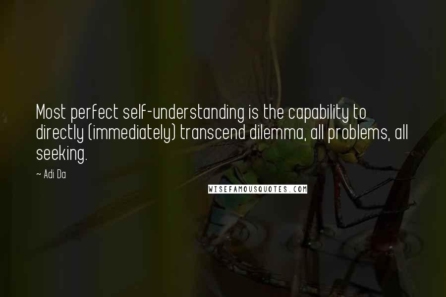 Adi Da quotes: Most perfect self-understanding is the capability to directly (immediately) transcend dilemma, all problems, all seeking.