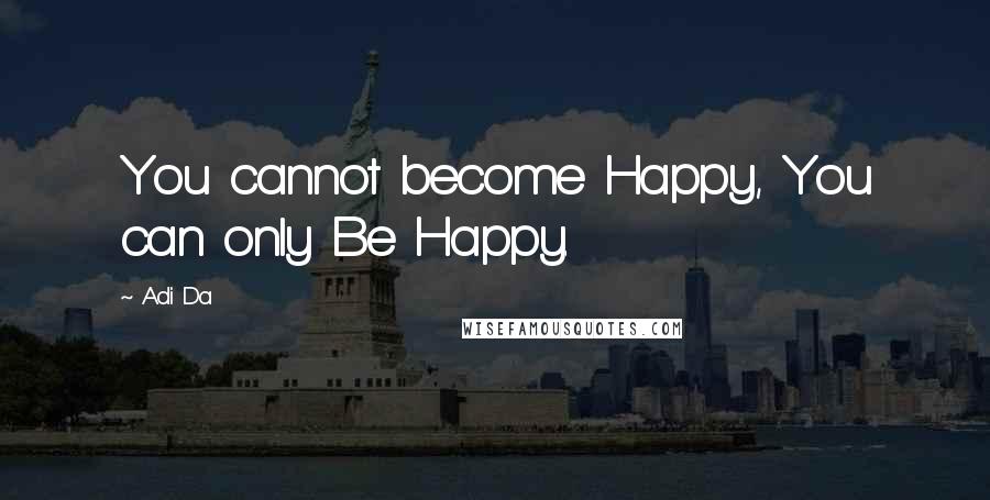 Adi Da quotes: You cannot become Happy, You can only Be Happy.
