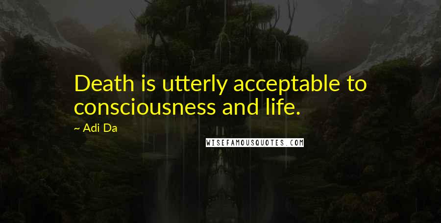 Adi Da quotes: Death is utterly acceptable to consciousness and life.