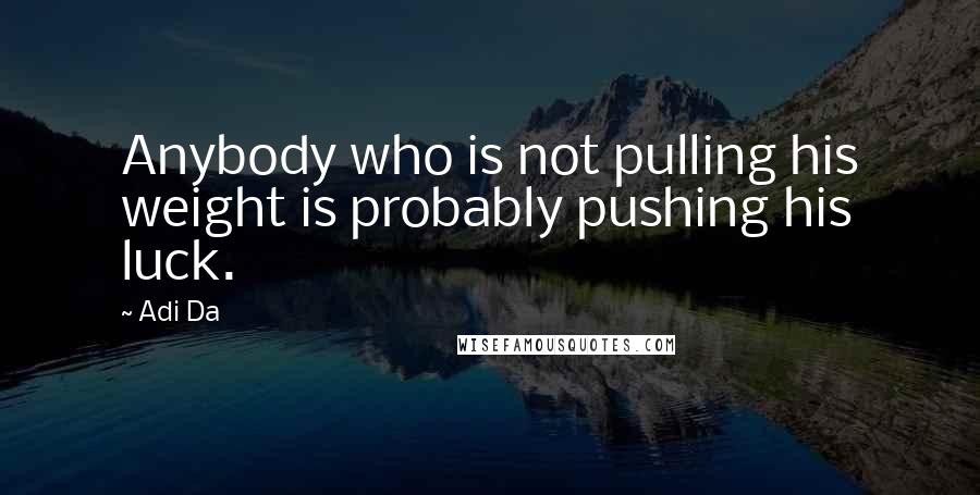 Adi Da quotes: Anybody who is not pulling his weight is probably pushing his luck.