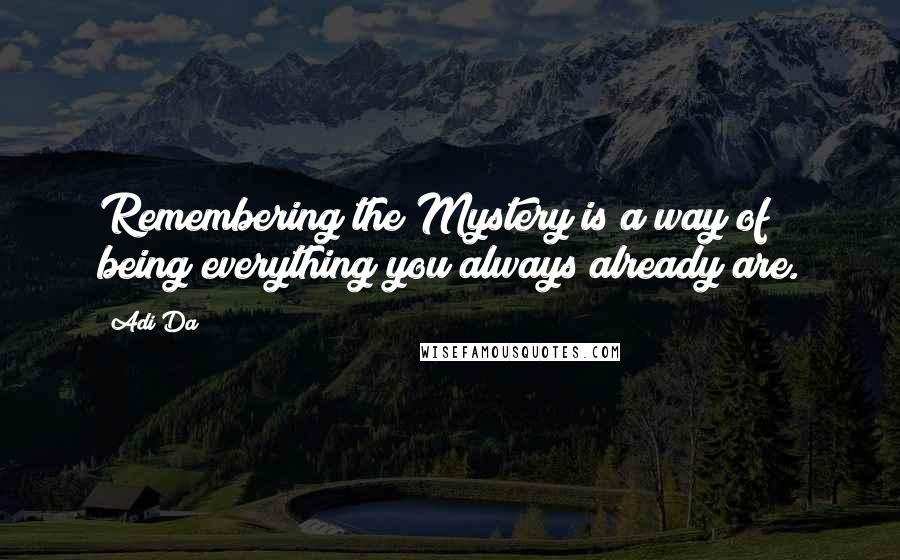 Adi Da quotes: Remembering the Mystery is a way of being everything you always already are.