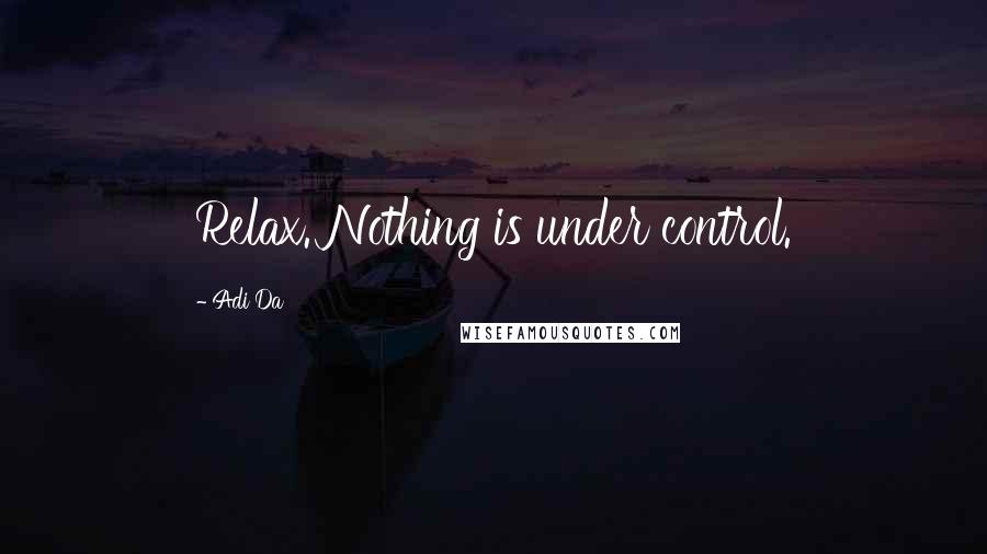 Adi Da quotes: Relax. Nothing is under control.