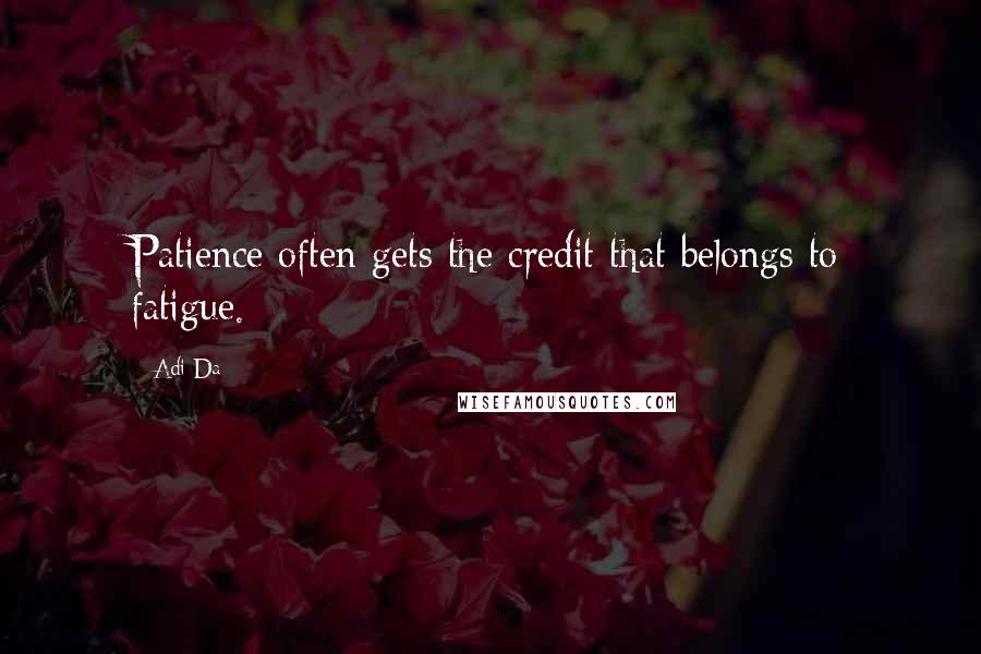 Adi Da quotes: Patience often gets the credit that belongs to fatigue.