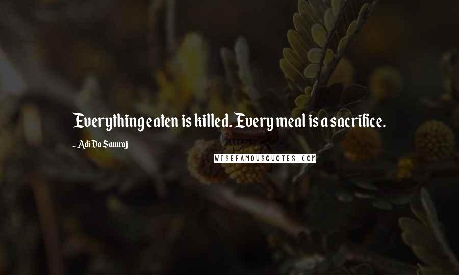 Adi Da Samraj quotes: Everything eaten is killed. Every meal is a sacrifice.