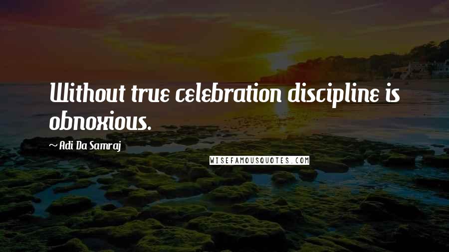 Adi Da Samraj quotes: Without true celebration discipline is obnoxious.