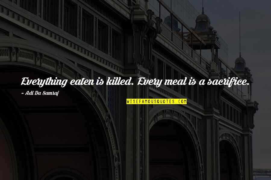 Adi Da Samraj Quotes By Adi Da Samraj: Everything eaten is killed. Every meal is a Adi Da Samraj Quotes By Adi Da Samraj: Everything eaten is killed. Every meal is a