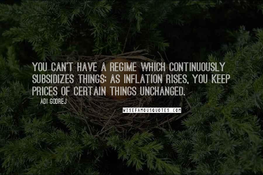 Adi Godrej quotes: You can't have a regime which continuously subsidizes things; as inflation rises, you keep prices of certain things unchanged.