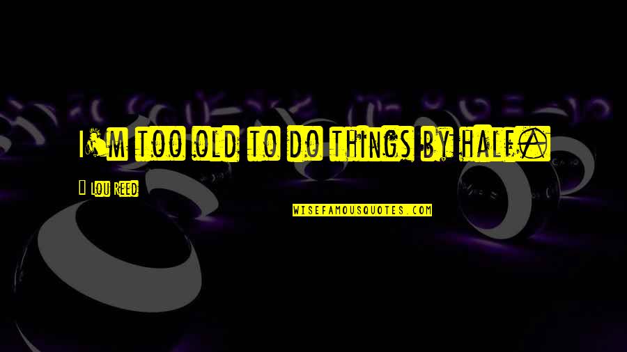 Adi Parva Amruta Quotes By Lou Reed: I'm too old to do things by half. Adi Parva Amruta Quotes By Lou Reed: I'm too old to do things by half.
