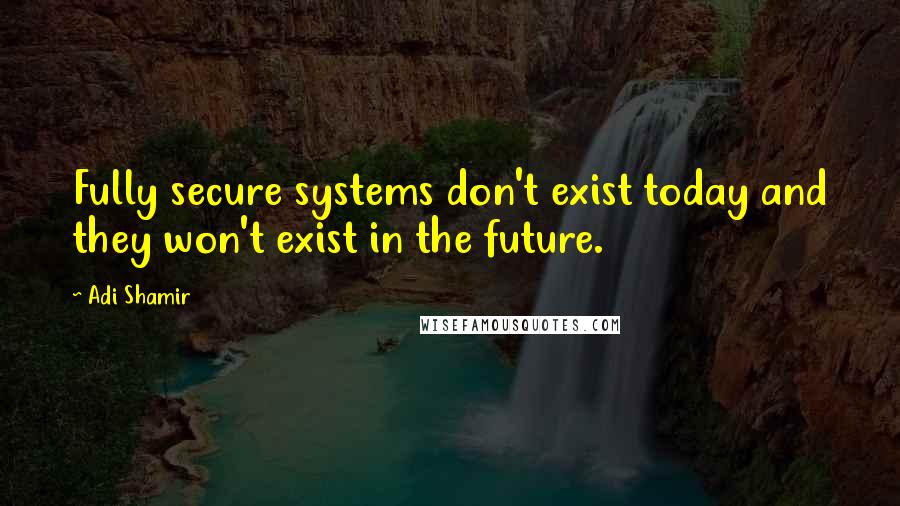 Adi Shamir quotes: Fully secure systems don't exist today and they won't exist in the future.