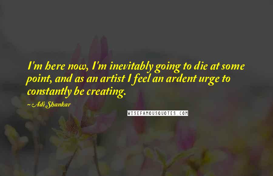 Adi Shankar quotes: I'm here now, I'm inevitably going to die at some point, and as an artist I feel an ardent urge to constantly be creating.