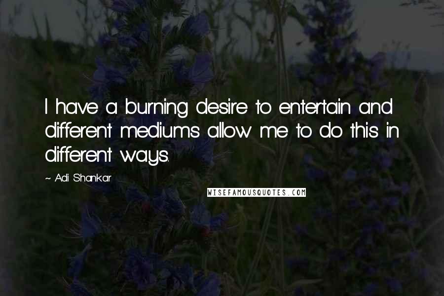 Adi Shankar quotes: I have a burning desire to entertain and different mediums allow me to do this in different ways.