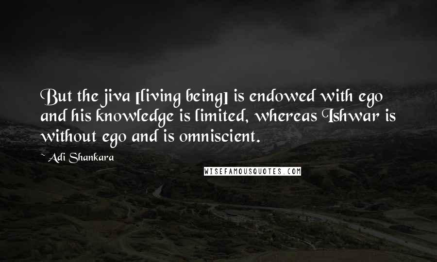 Adi Shankara quotes: But the jiva [living being] is endowed with ego and his knowledge is limited, whereas Ishwar is without ego and is omniscient.