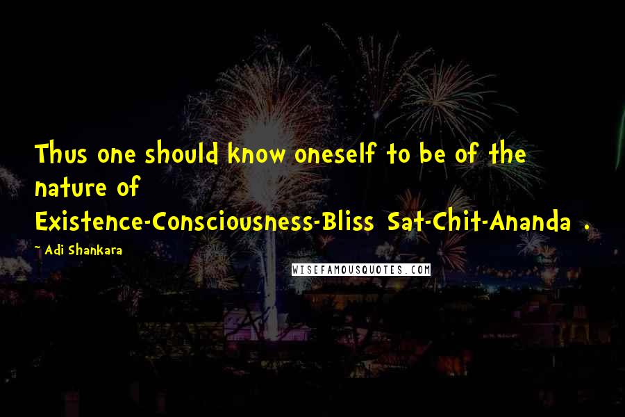 Adi Shankara quotes: Thus one should know oneself to be of the nature of Existence-Consciousness-Bliss[Sat-Chit-Ananda].