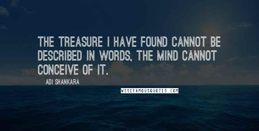 Adi Shankara quotes: The treasure I have found cannot be described in words, the mind cannot conceive of it.