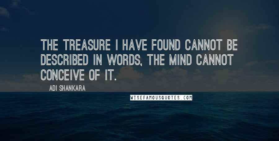 Adi Shankara quotes: The treasure I have found cannot be described in words, the mind cannot conceive of it. Adi Shankara quotes: The treasure I have found cannot be described in words, the mind cannot conceive of it.