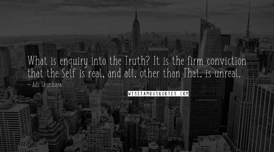 Adi Shankara quotes: What is enquiry into the Truth? It is the firm conviction that the Self is real, and all, other than That, is unreal.