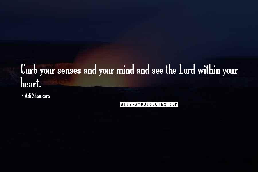Adi Shankara quotes: Curb your senses and your mind and see the Lord within your heart. Adi Shankara quotes: Curb your senses and your mind and see the Lord within your heart.